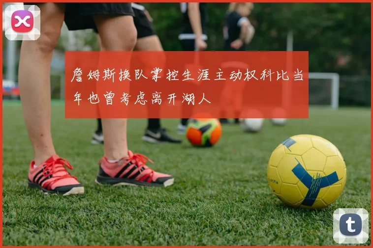 詹姆斯换队掌控生涯主动权科比当年也曾考虑离开湖人