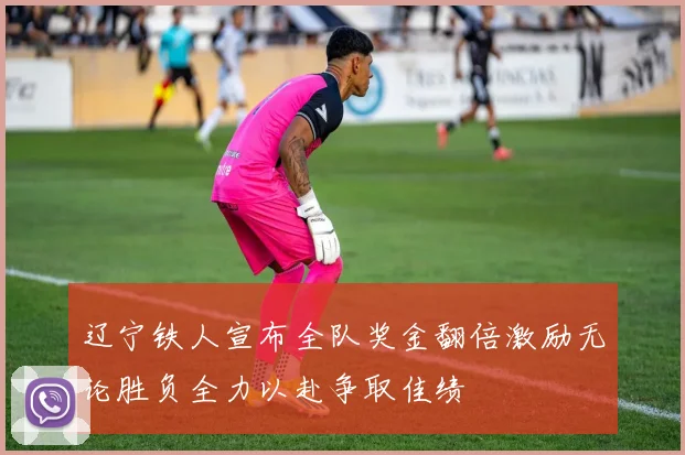 辽宁铁人宣布全队奖金翻倍激励无论胜负全力以赴争取佳绩
