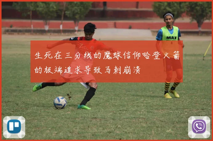 生死在三分线的魔球信仰哈登火箭的极端追求导致马刺崩溃