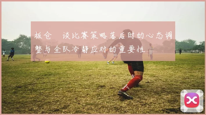 板仓滉谈比赛策略落后时的心态调整与全队冷静应对的重要性