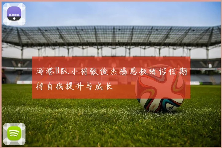 海港B队小将张俊杰感恩教练信任期待自我提升与成长