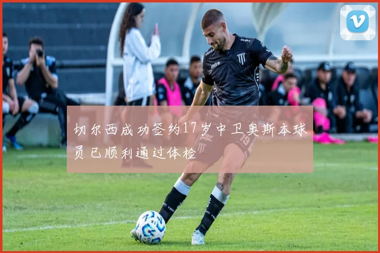 切尔西成功签约17岁中卫奥斯本球员已顺利通过体检
