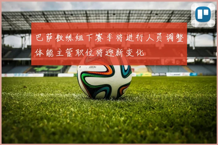 巴萨教练组下赛季将进行人员调整体能主管职位将迎新变化